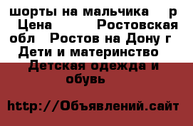 шорты на мальчика 98 р › Цена ­ 200 - Ростовская обл., Ростов-на-Дону г. Дети и материнство » Детская одежда и обувь   